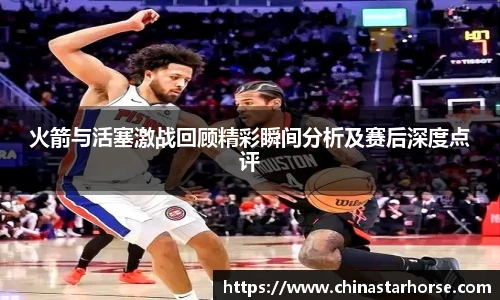 彩神火箭与活塞激战回顾精彩瞬间分析及赛后深度点评
