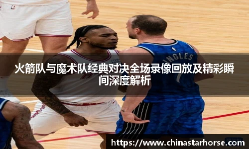 彩神火箭队与魔术队经典对决全场录像回放及精彩瞬间深度解析